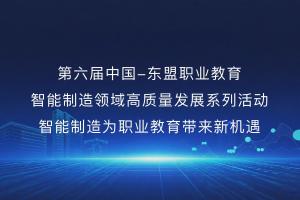 第六届中国—东盟职业教育智能制造领域高质量发展系列活动—智能制造为职业教育带来新机遇