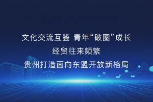 文化交流互鉴 青年“破圈”成长 经贸往来频繁 贵州打造面向东盟开放新格局