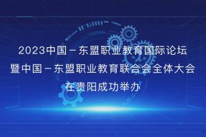 2023中国—东盟职业教育国际论坛暨中国—东盟职业教育联合会全体大会在贵阳成功举办