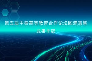 第五届中泰高等教育合作论坛圆满落幕，成果丰硕