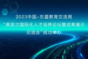 2023中国—东盟教育交流周“高层次国际化人才培养论坛暨成果展示交流会”成功举办