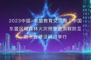 2023中国—东盟教育交流周｜中国—东盟区域森林火灾预警监测联防互助平台建设研讨举行