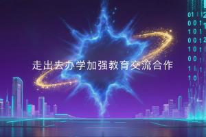 走出去办学加强教育交流合作