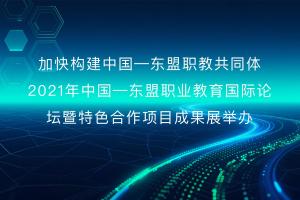 加快构建中国—东盟职教共同体 2021年中国—东盟职业教育国际论坛暨特色合作项目成果展举办